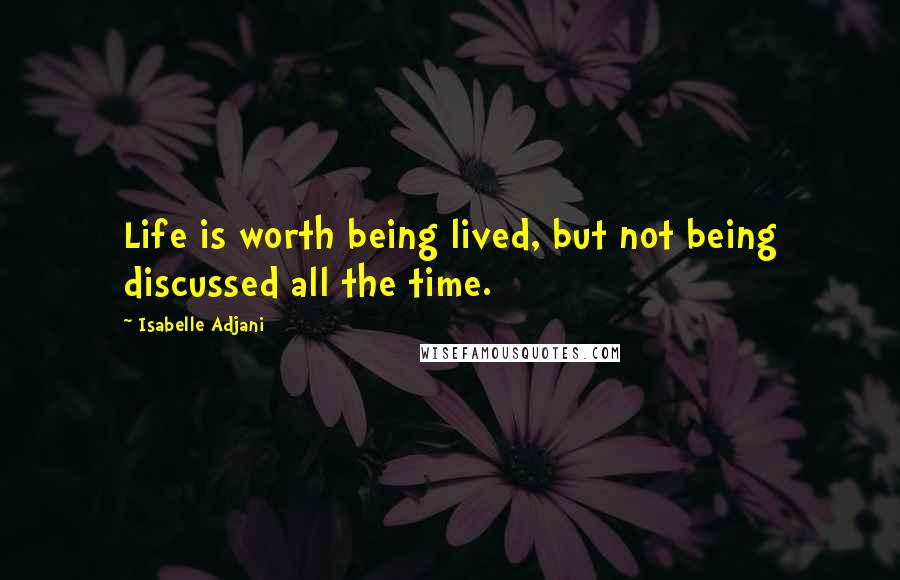 Isabelle Adjani Quotes: Life is worth being lived, but not being discussed all the time.