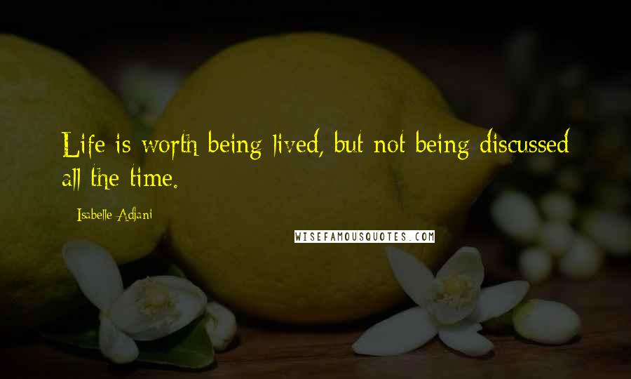 Isabelle Adjani Quotes: Life is worth being lived, but not being discussed all the time.