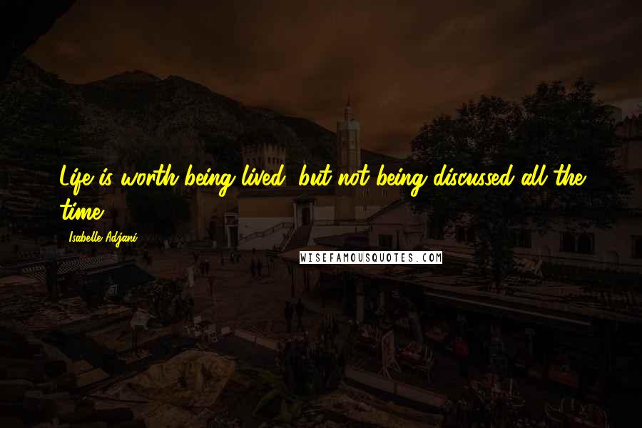 Isabelle Adjani Quotes: Life is worth being lived, but not being discussed all the time.