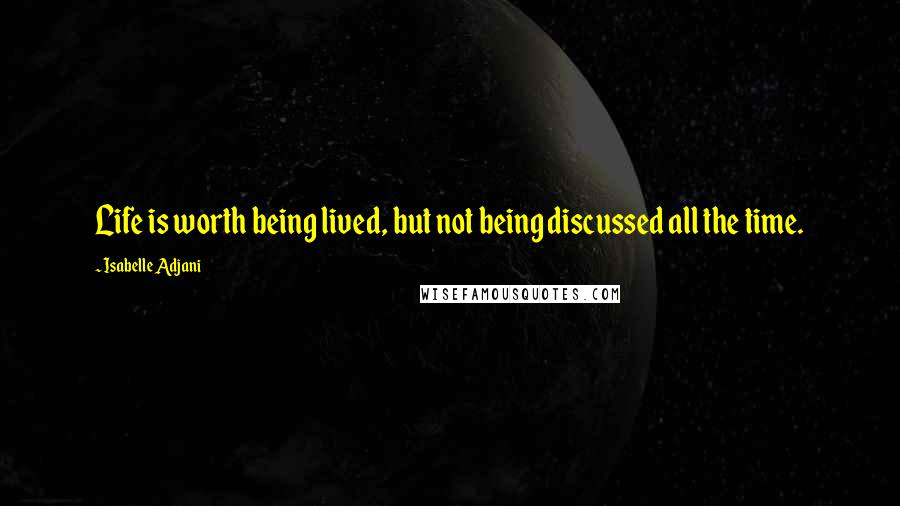 Isabelle Adjani Quotes: Life is worth being lived, but not being discussed all the time.