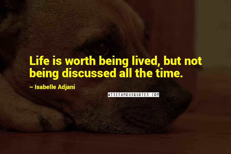 Isabelle Adjani Quotes: Life is worth being lived, but not being discussed all the time.