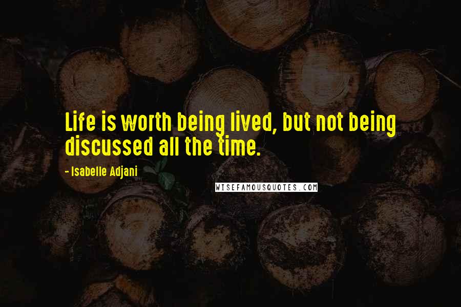 Isabelle Adjani Quotes: Life is worth being lived, but not being discussed all the time.