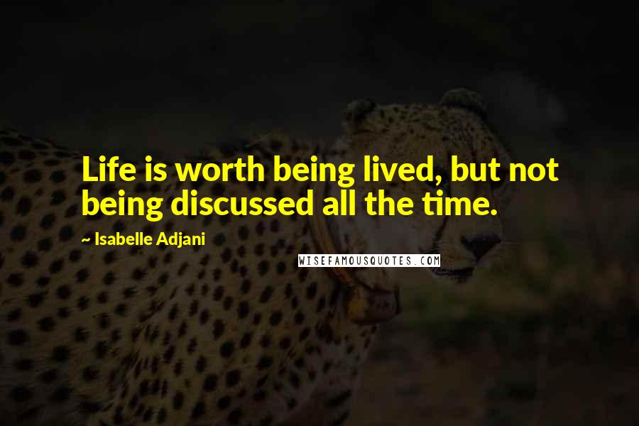 Isabelle Adjani Quotes: Life is worth being lived, but not being discussed all the time.