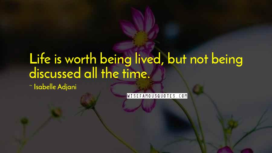 Isabelle Adjani Quotes: Life is worth being lived, but not being discussed all the time.
