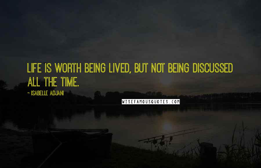 Isabelle Adjani Quotes: Life is worth being lived, but not being discussed all the time.