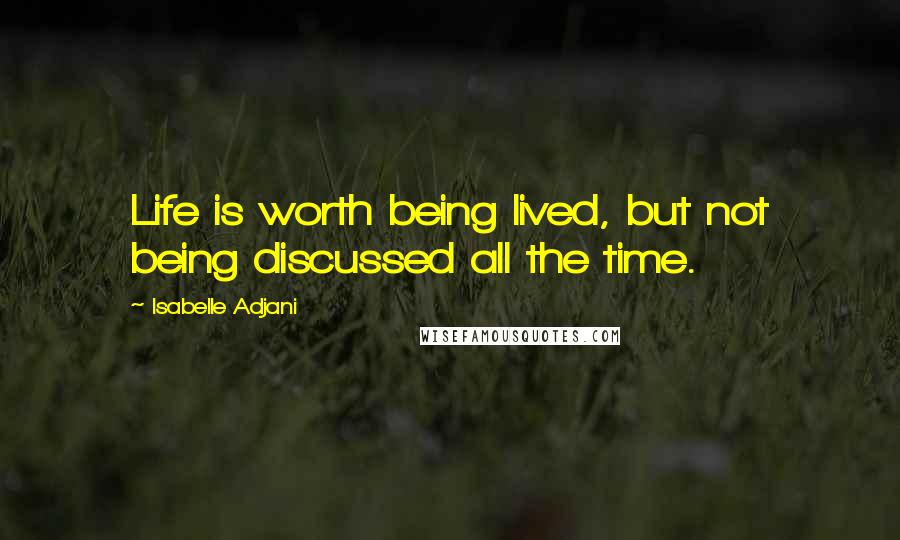 Isabelle Adjani Quotes: Life is worth being lived, but not being discussed all the time.
