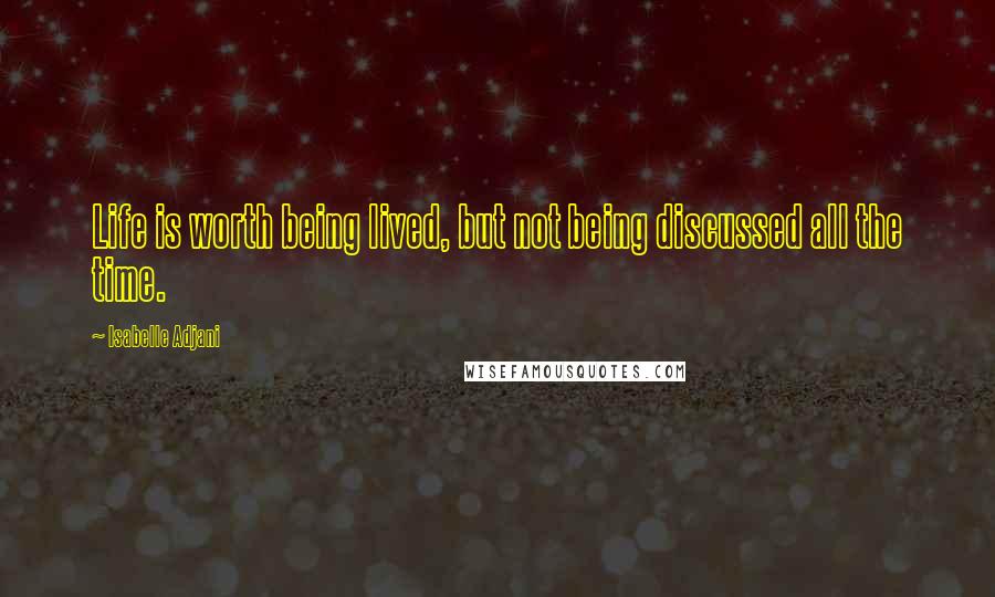 Isabelle Adjani Quotes: Life is worth being lived, but not being discussed all the time.