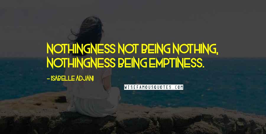 Isabelle Adjani Quotes: Nothingness not being nothing, nothingness being emptiness.