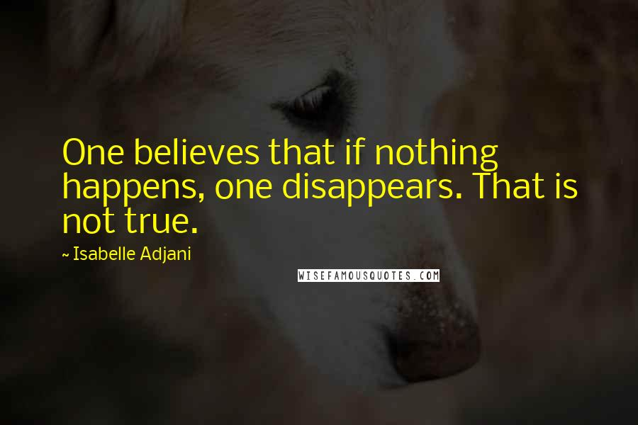 Isabelle Adjani Quotes: One believes that if nothing happens, one disappears. That is not true.