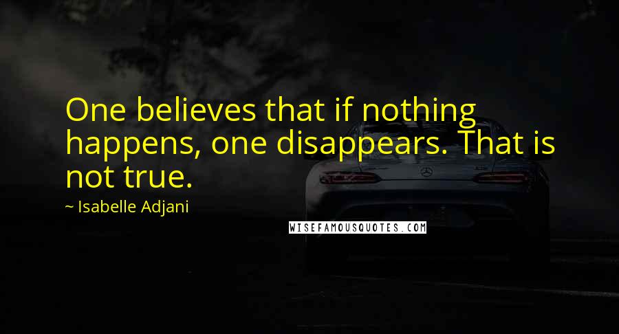 Isabelle Adjani Quotes: One believes that if nothing happens, one disappears. That is not true.