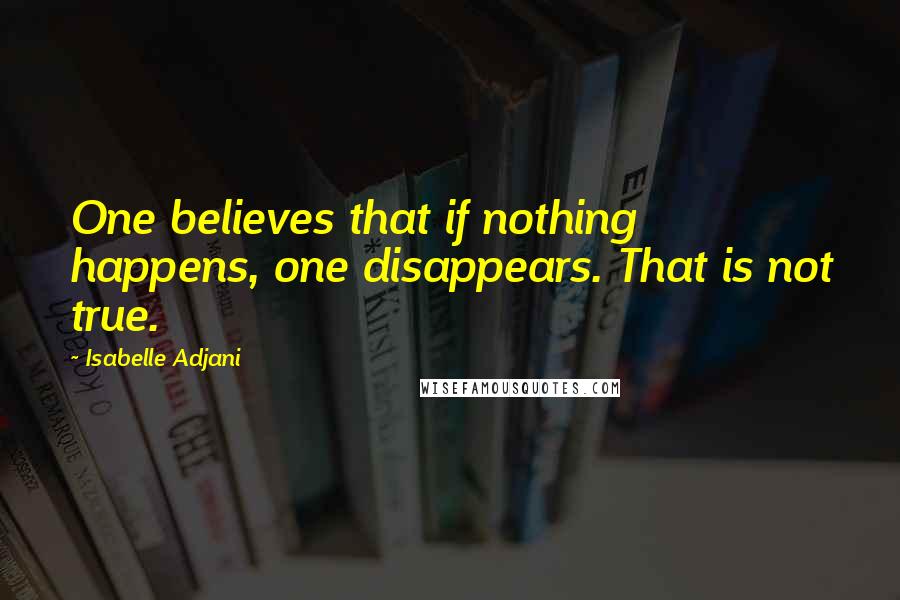 Isabelle Adjani Quotes: One believes that if nothing happens, one disappears. That is not true.