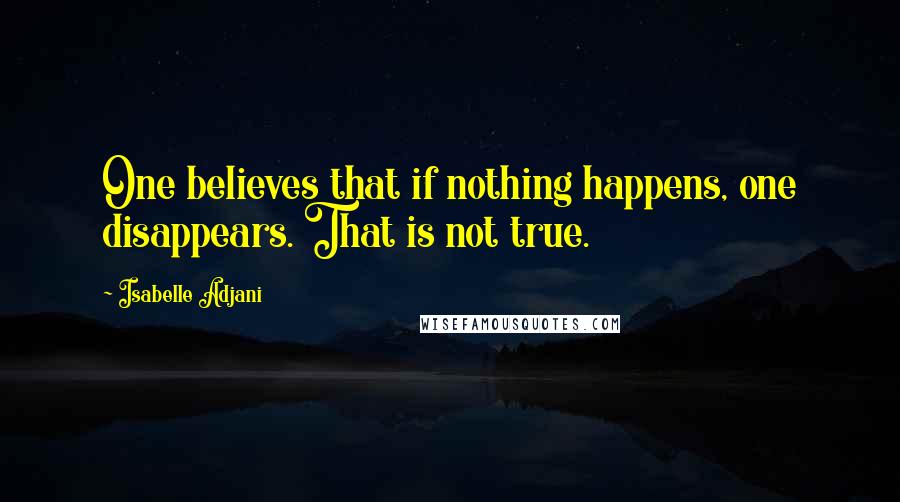 Isabelle Adjani Quotes: One believes that if nothing happens, one disappears. That is not true.