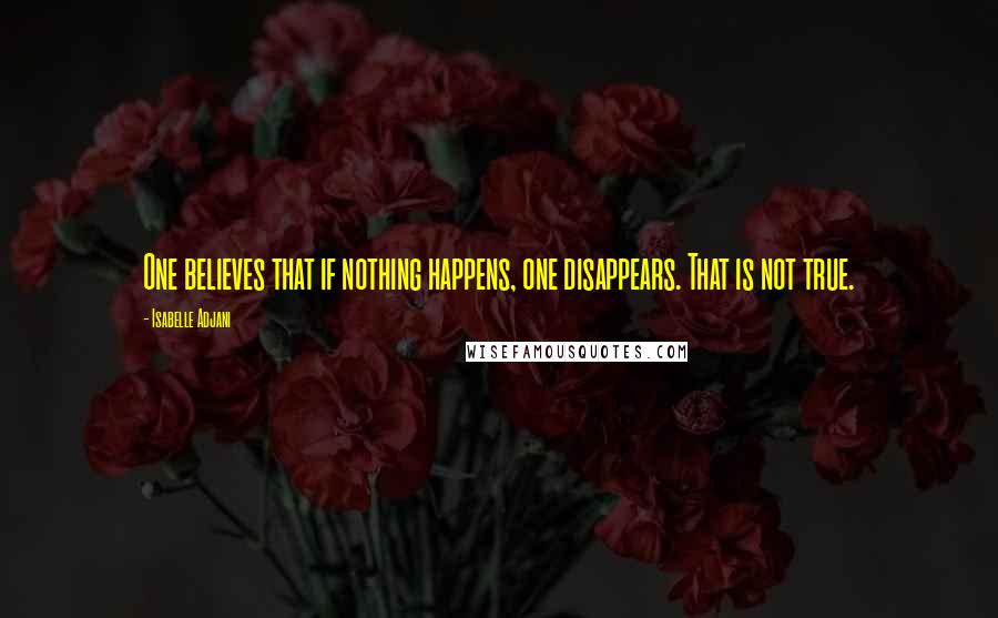 Isabelle Adjani Quotes: One believes that if nothing happens, one disappears. That is not true.