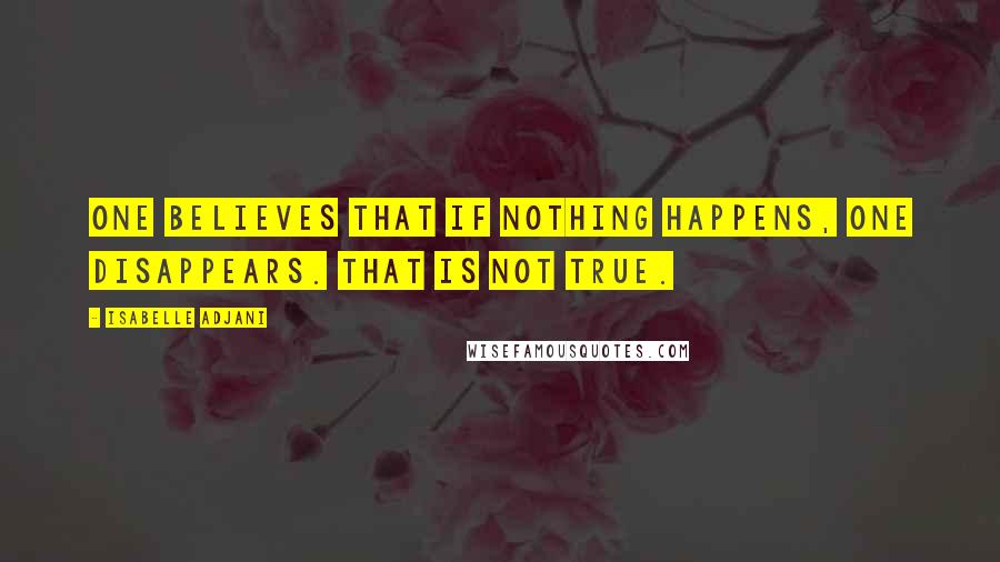 Isabelle Adjani Quotes: One believes that if nothing happens, one disappears. That is not true.