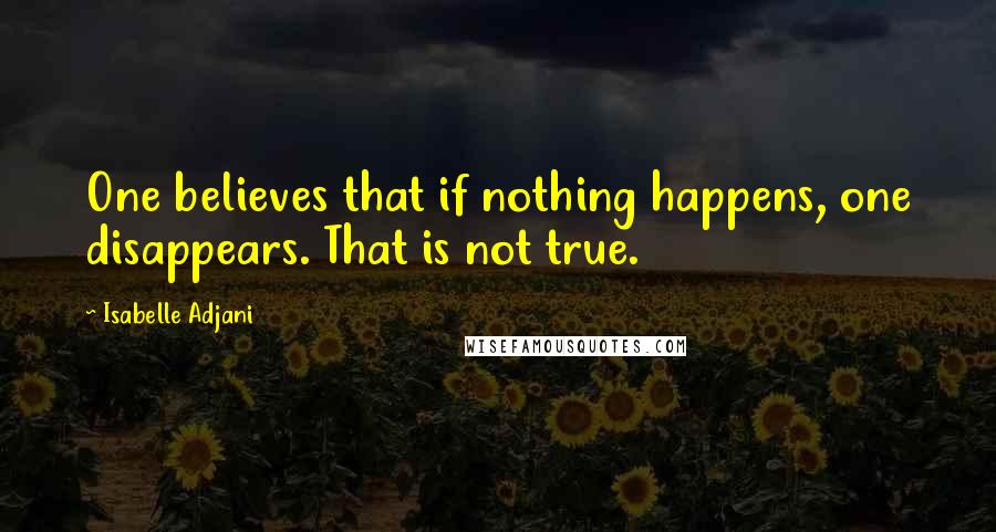 Isabelle Adjani Quotes: One believes that if nothing happens, one disappears. That is not true.