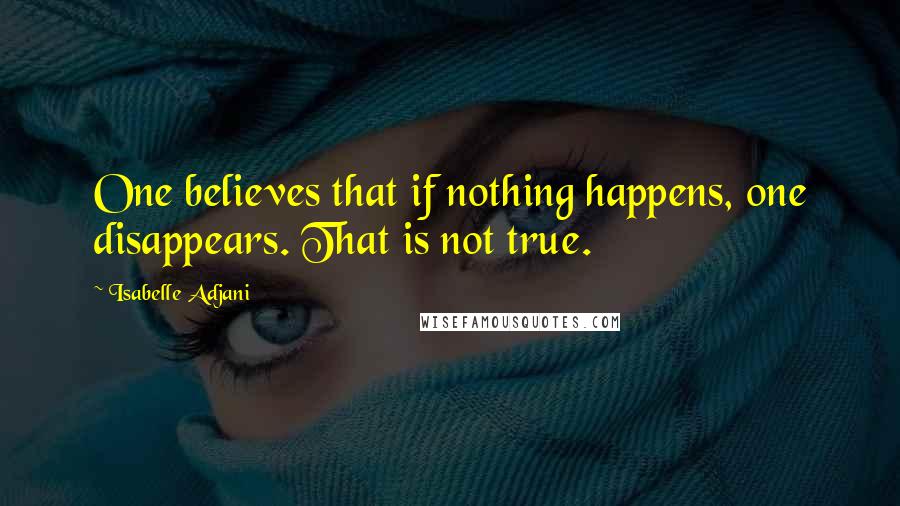 Isabelle Adjani Quotes: One believes that if nothing happens, one disappears. That is not true.