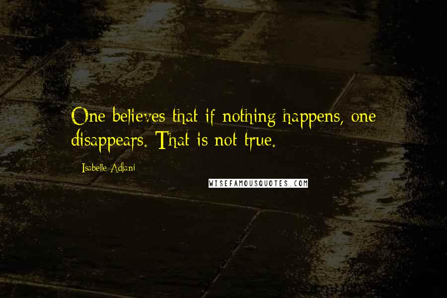 Isabelle Adjani Quotes: One believes that if nothing happens, one disappears. That is not true.
