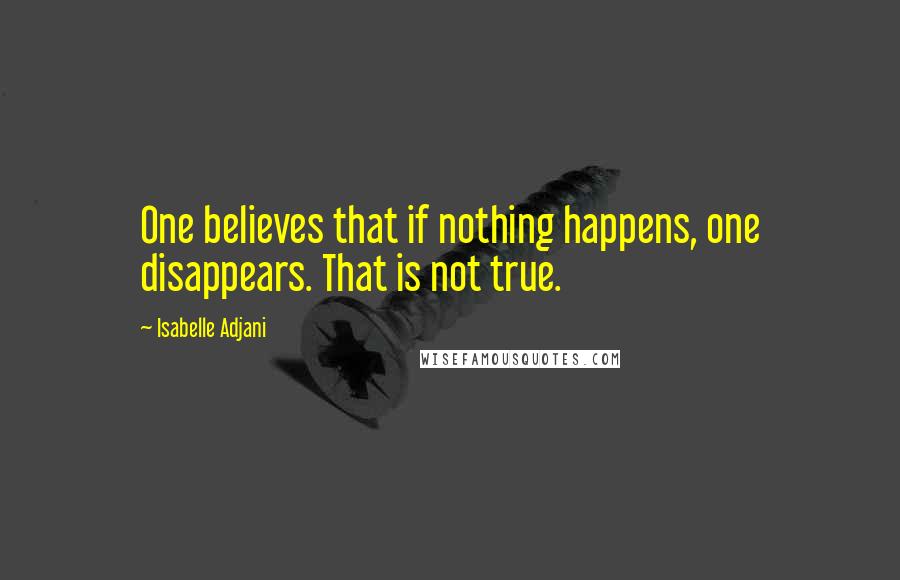 Isabelle Adjani Quotes: One believes that if nothing happens, one disappears. That is not true.
