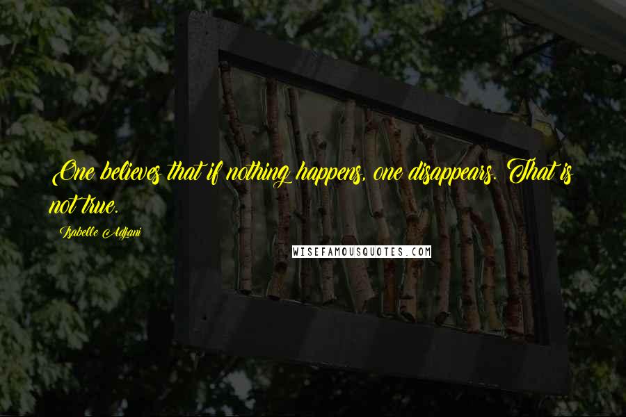 Isabelle Adjani Quotes: One believes that if nothing happens, one disappears. That is not true.