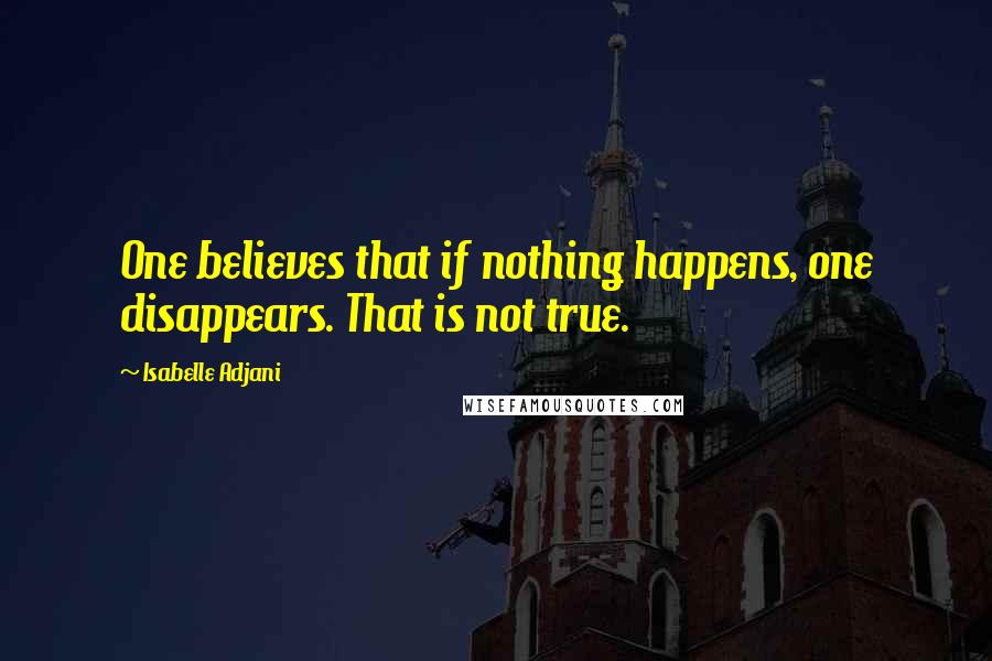 Isabelle Adjani Quotes: One believes that if nothing happens, one disappears. That is not true.