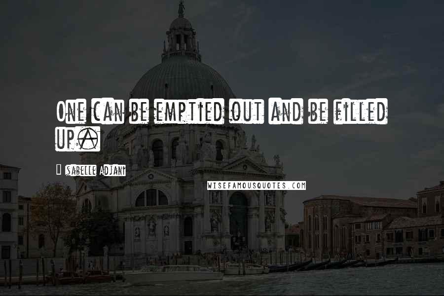 Isabelle Adjani Quotes: One can be emptied out and be filled up.