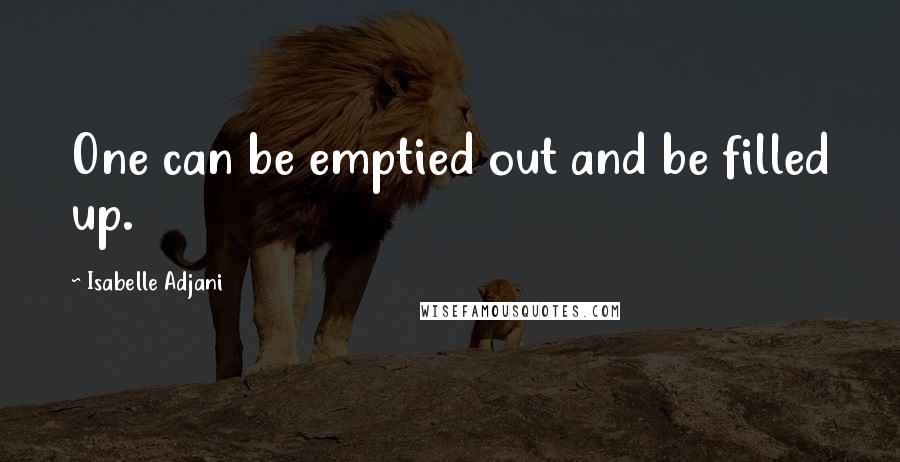 Isabelle Adjani Quotes: One can be emptied out and be filled up.