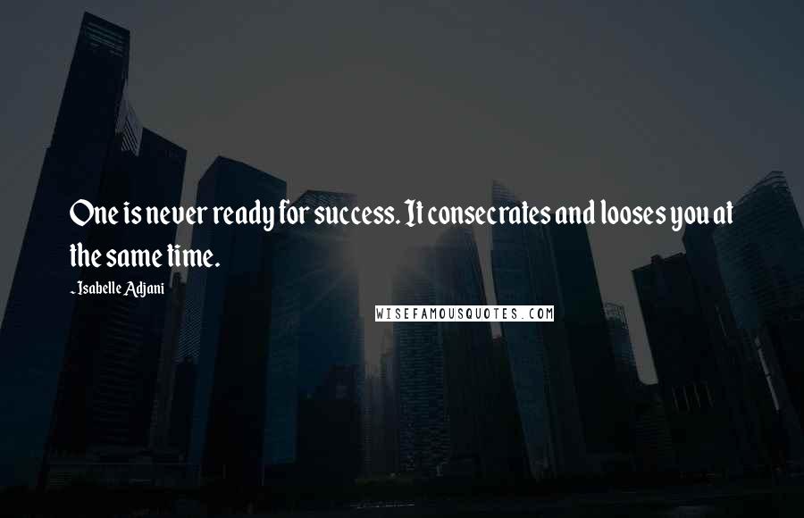 Isabelle Adjani Quotes: One is never ready for success. It consecrates and looses you at the same time.