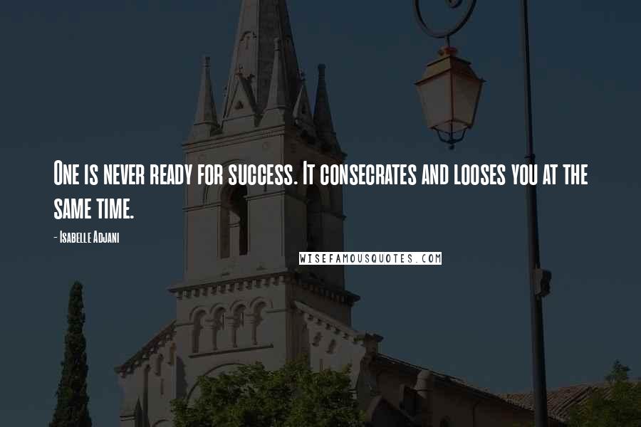 Isabelle Adjani Quotes: One is never ready for success. It consecrates and looses you at the same time.