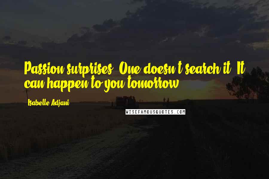 Isabelle Adjani Quotes: Passion surprises. One doesn't search it. It can happen to you tomorrow.