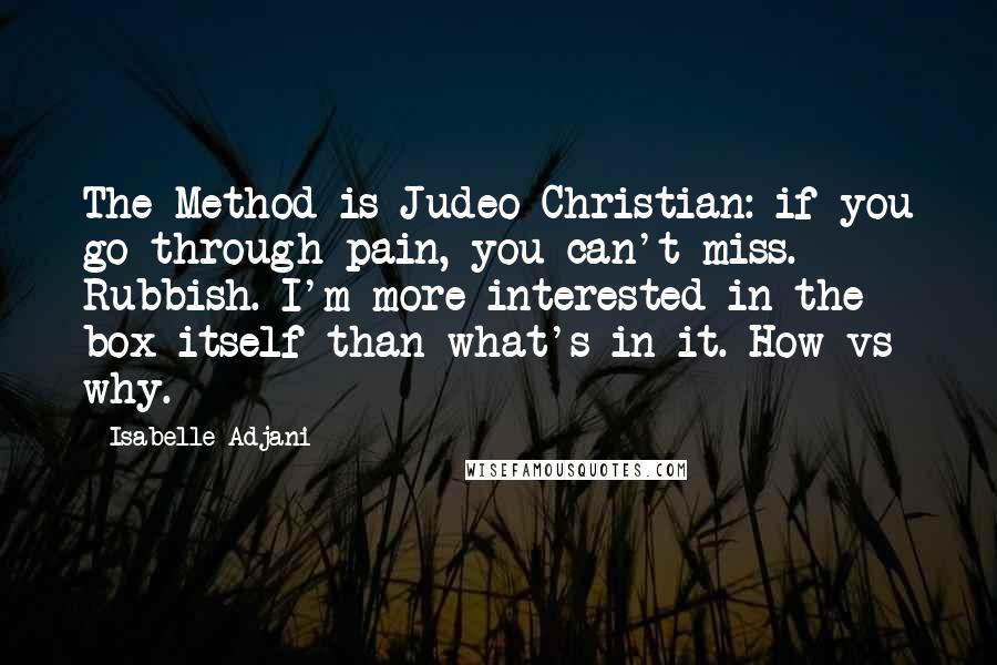 Isabelle Adjani Quotes: The Method is Judeo-Christian: if you go through pain, you can't miss. Rubbish. I'm more interested in the box itself than what's in it. How vs why.