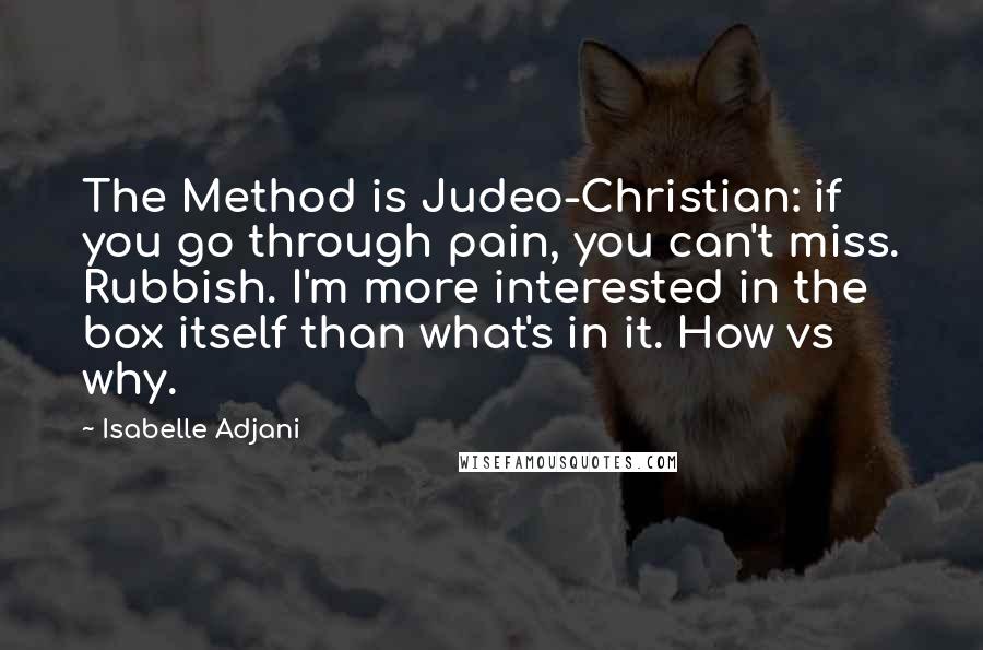 Isabelle Adjani Quotes: The Method is Judeo-Christian: if you go through pain, you can't miss. Rubbish. I'm more interested in the box itself than what's in it. How vs why.