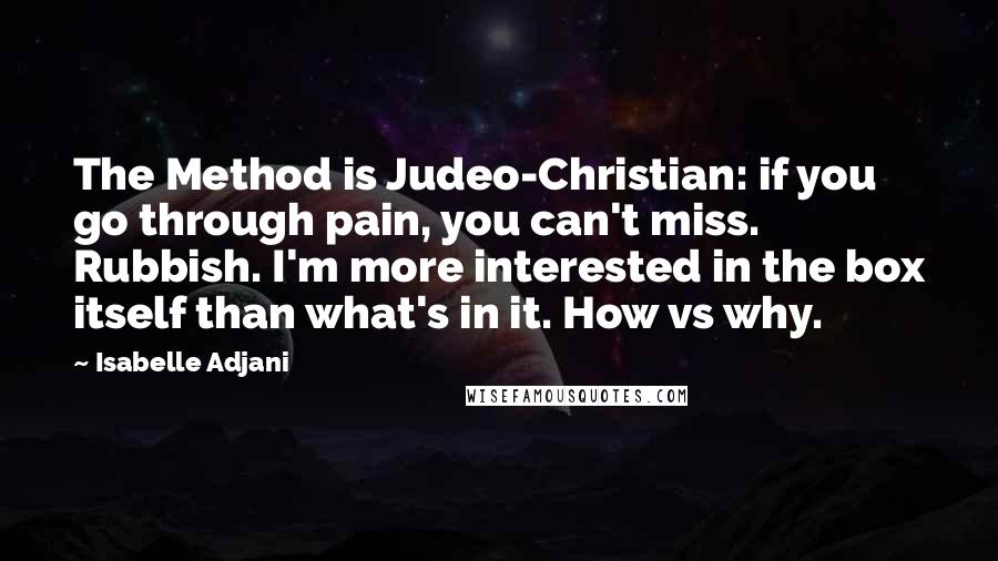 Isabelle Adjani Quotes: The Method is Judeo-Christian: if you go through pain, you can't miss. Rubbish. I'm more interested in the box itself than what's in it. How vs why.