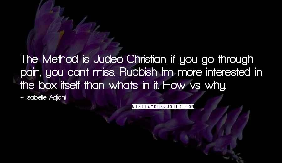 Isabelle Adjani Quotes: The Method is Judeo-Christian: if you go through pain, you can't miss. Rubbish. I'm more interested in the box itself than what's in it. How vs why.