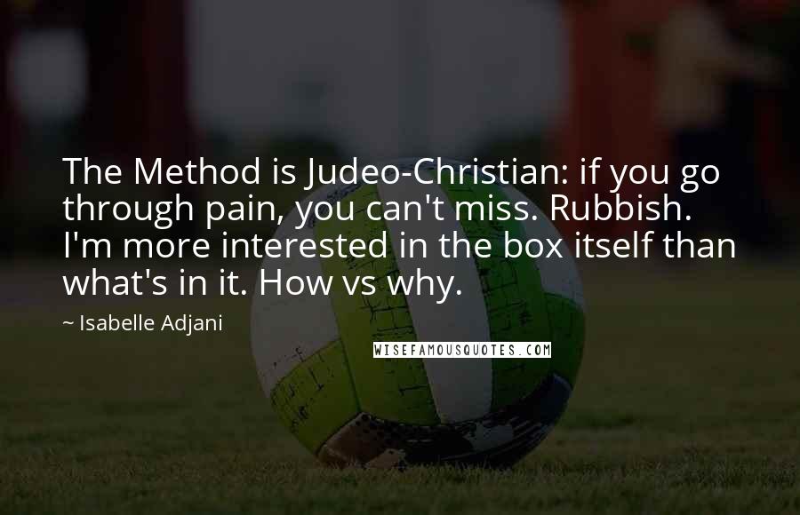 Isabelle Adjani Quotes: The Method is Judeo-Christian: if you go through pain, you can't miss. Rubbish. I'm more interested in the box itself than what's in it. How vs why.