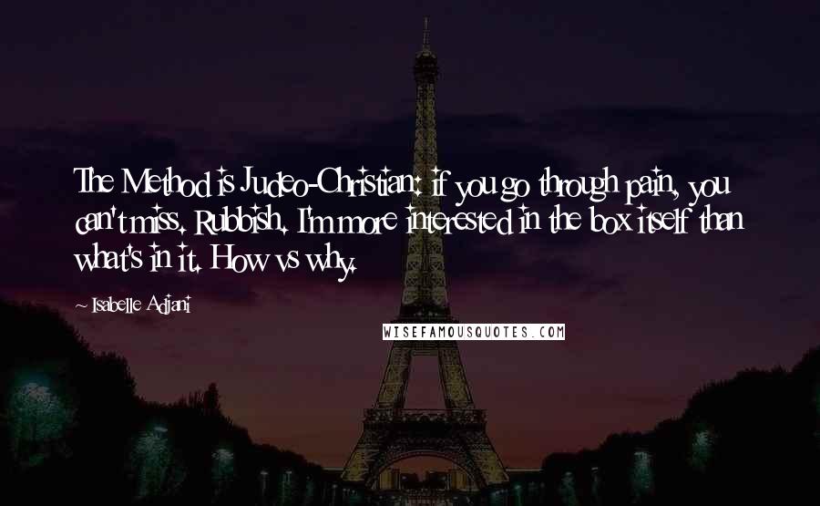 Isabelle Adjani Quotes: The Method is Judeo-Christian: if you go through pain, you can't miss. Rubbish. I'm more interested in the box itself than what's in it. How vs why.