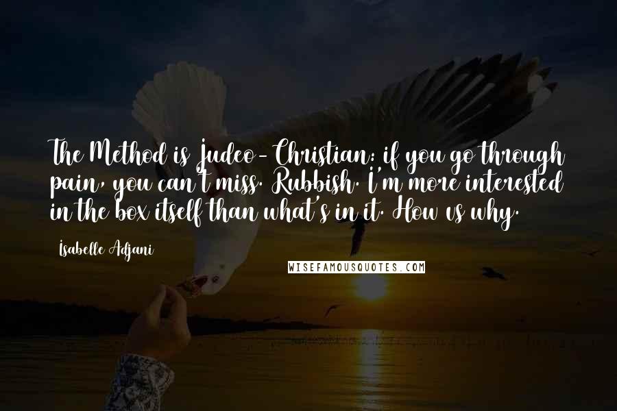 Isabelle Adjani Quotes: The Method is Judeo-Christian: if you go through pain, you can't miss. Rubbish. I'm more interested in the box itself than what's in it. How vs why.