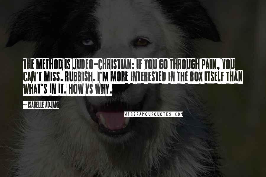 Isabelle Adjani Quotes: The Method is Judeo-Christian: if you go through pain, you can't miss. Rubbish. I'm more interested in the box itself than what's in it. How vs why.