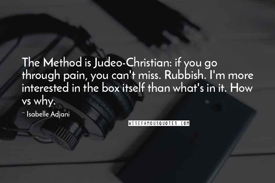 Isabelle Adjani Quotes: The Method is Judeo-Christian: if you go through pain, you can't miss. Rubbish. I'm more interested in the box itself than what's in it. How vs why.