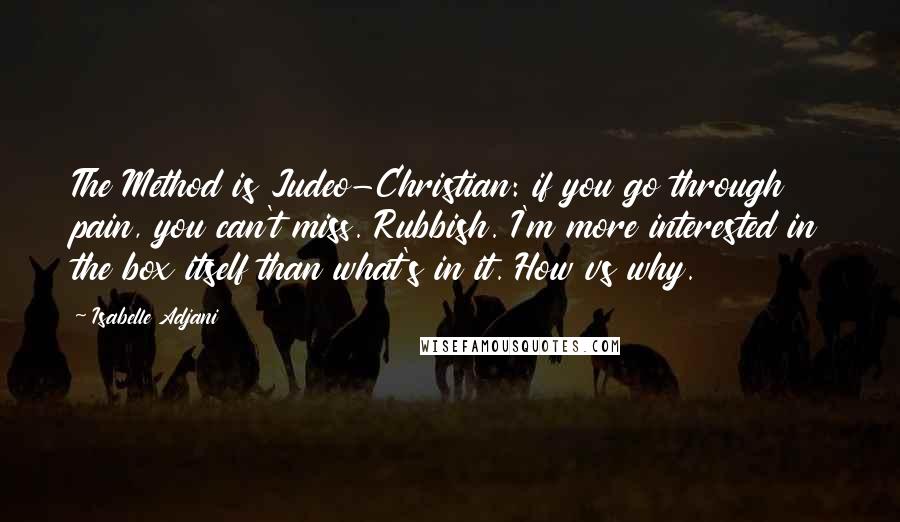 Isabelle Adjani Quotes: The Method is Judeo-Christian: if you go through pain, you can't miss. Rubbish. I'm more interested in the box itself than what's in it. How vs why.