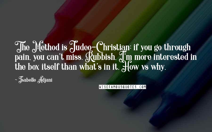 Isabelle Adjani Quotes: The Method is Judeo-Christian: if you go through pain, you can't miss. Rubbish. I'm more interested in the box itself than what's in it. How vs why.