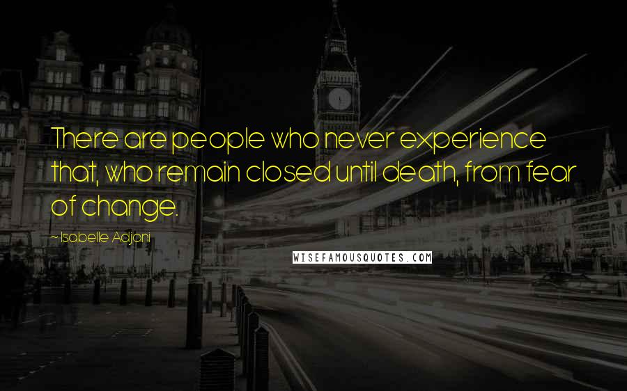 Isabelle Adjani Quotes: There are people who never experience that, who remain closed until death, from fear of change.