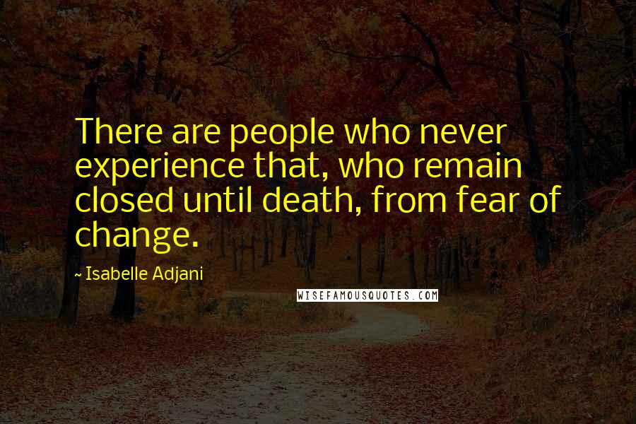 Isabelle Adjani Quotes: There are people who never experience that, who remain closed until death, from fear of change.