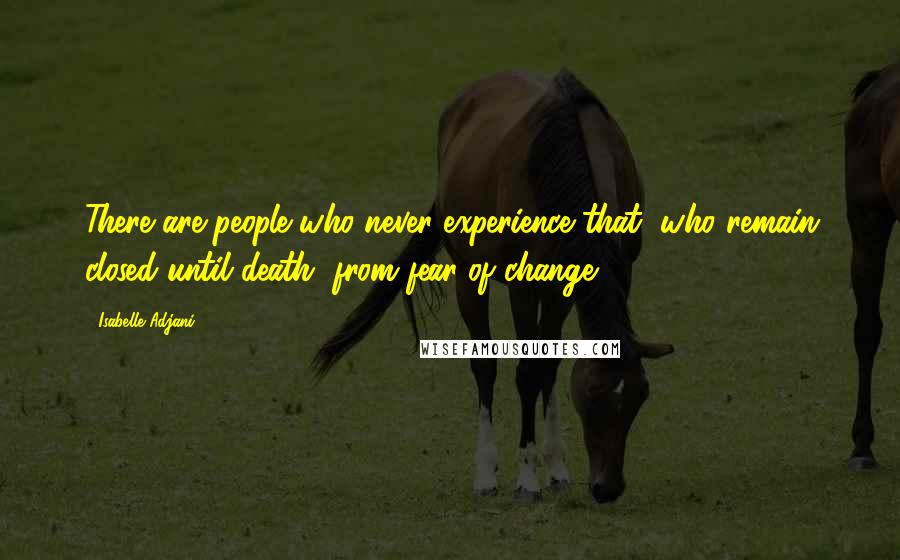 Isabelle Adjani Quotes: There are people who never experience that, who remain closed until death, from fear of change.