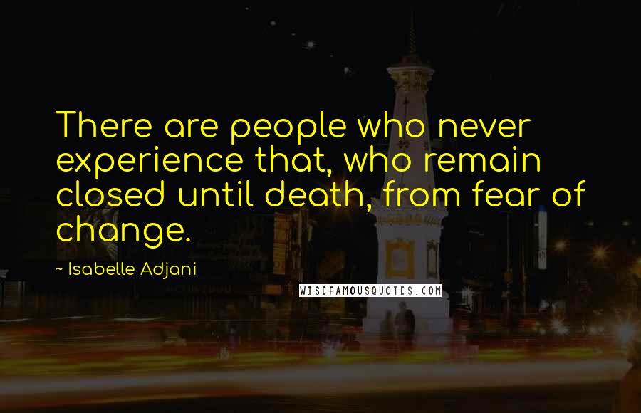 Isabelle Adjani Quotes: There are people who never experience that, who remain closed until death, from fear of change.