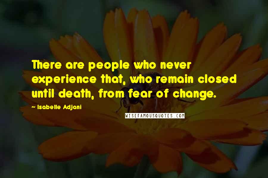 Isabelle Adjani Quotes: There are people who never experience that, who remain closed until death, from fear of change.