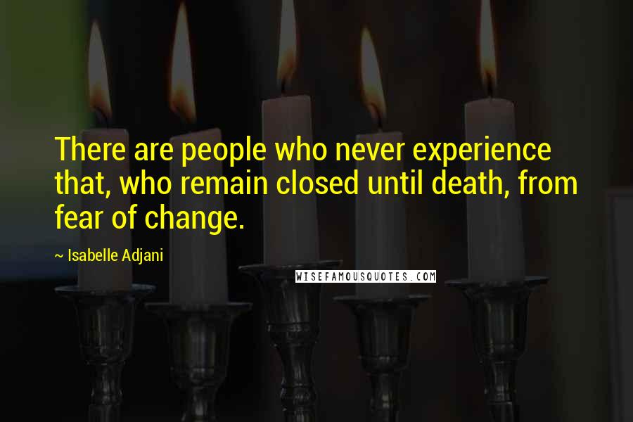 Isabelle Adjani Quotes: There are people who never experience that, who remain closed until death, from fear of change.