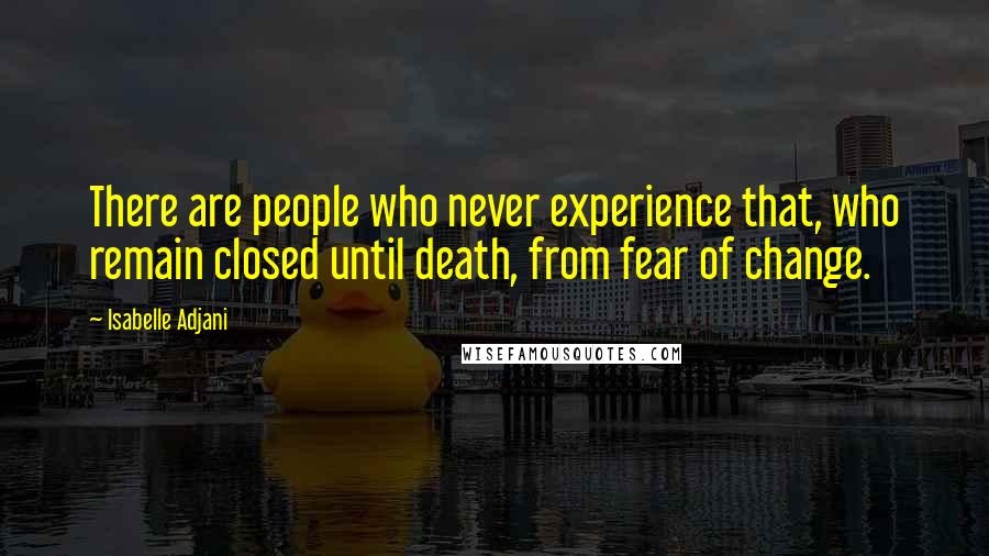 Isabelle Adjani Quotes: There are people who never experience that, who remain closed until death, from fear of change.