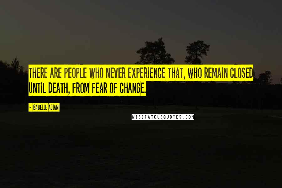 Isabelle Adjani Quotes: There are people who never experience that, who remain closed until death, from fear of change.