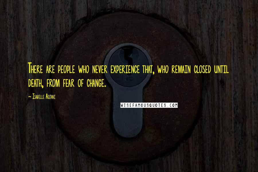 Isabelle Adjani Quotes: There are people who never experience that, who remain closed until death, from fear of change.