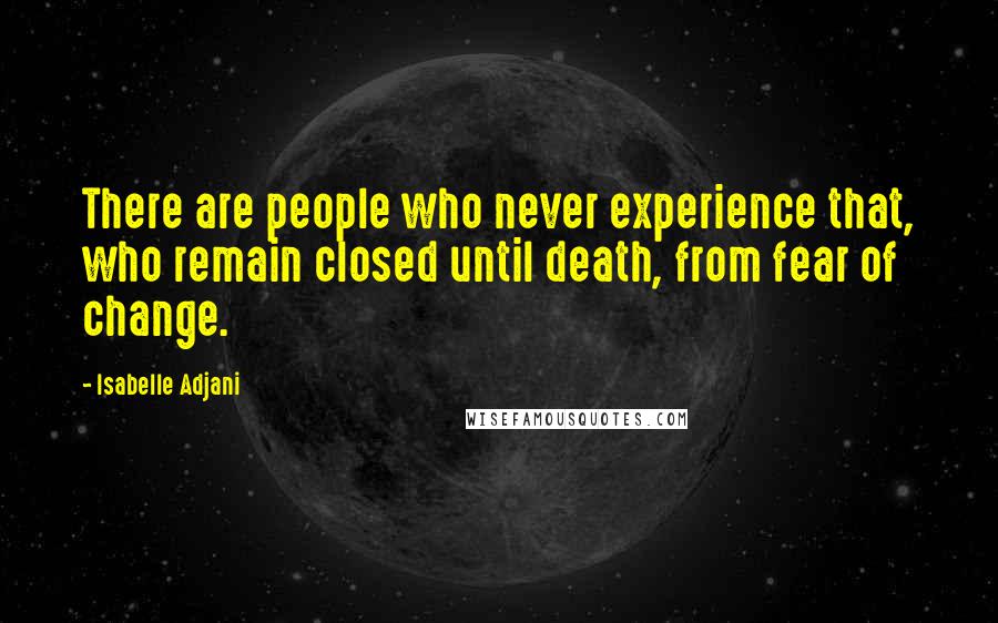 Isabelle Adjani Quotes: There are people who never experience that, who remain closed until death, from fear of change.